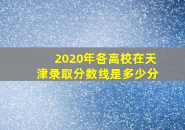 2020年各高校在天津录取分数线是多少分