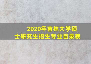 2020年吉林大学硕士研究生招生专业目录表