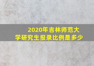 2020年吉林师范大学研究生报录比例是多少