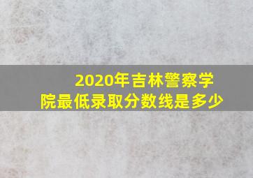 2020年吉林警察学院最低录取分数线是多少