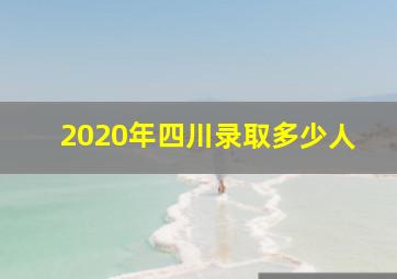 2020年四川录取多少人