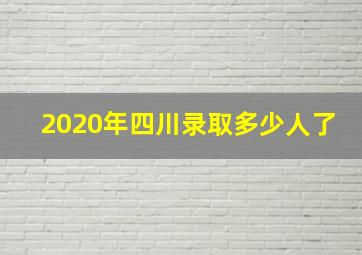 2020年四川录取多少人了