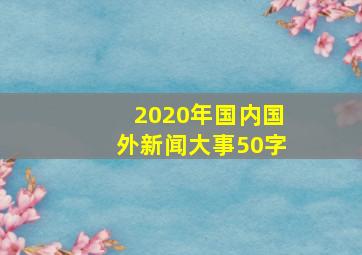 2020年国内国外新闻大事50字