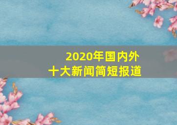 2020年国内外十大新闻简短报道