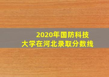 2020年国防科技大学在河北录取分数线