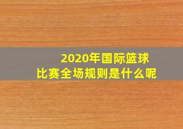 2020年国际篮球比赛全场规则是什么呢