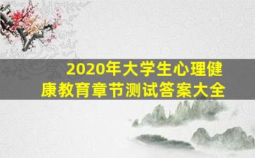 2020年大学生心理健康教育章节测试答案大全