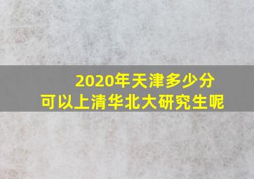 2020年天津多少分可以上清华北大研究生呢