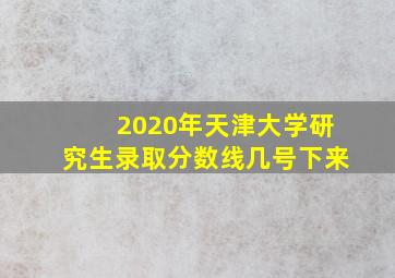 2020年天津大学研究生录取分数线几号下来