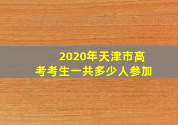 2020年天津市高考考生一共多少人参加