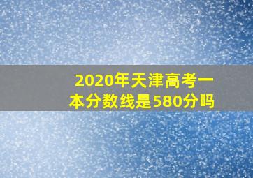 2020年天津高考一本分数线是580分吗