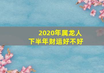 2020年属龙人下半年财运好不好