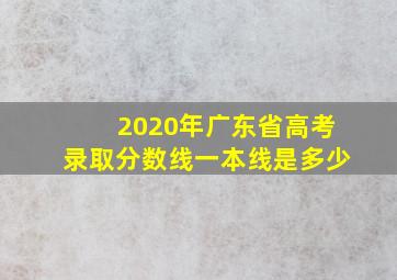 2020年广东省高考录取分数线一本线是多少