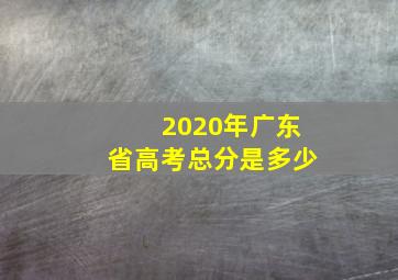 2020年广东省高考总分是多少