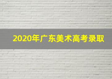 2020年广东美术高考录取