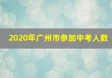 2020年广州市参加中考人数