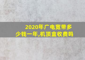 2020年广电宽带多少钱一年,机顶盒收费吗