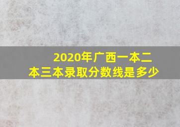 2020年广西一本二本三本录取分数线是多少