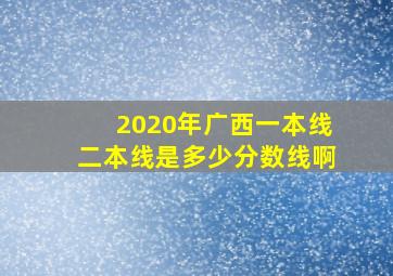 2020年广西一本线二本线是多少分数线啊