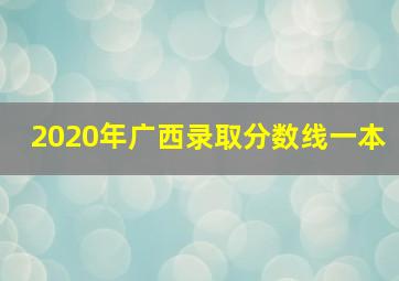 2020年广西录取分数线一本