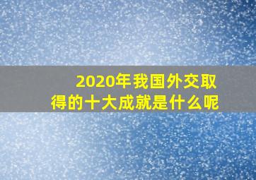 2020年我国外交取得的十大成就是什么呢