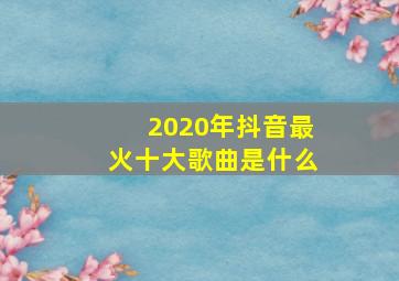 2020年抖音最火十大歌曲是什么