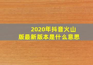 2020年抖音火山版最新版本是什么意思