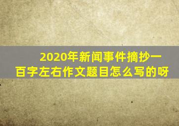 2020年新闻事件摘抄一百字左右作文题目怎么写的呀