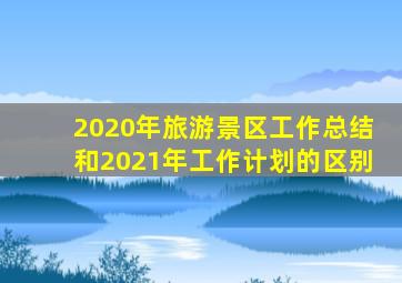 2020年旅游景区工作总结和2021年工作计划的区别