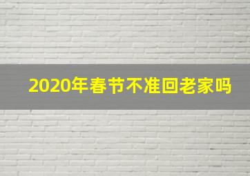 2020年春节不准回老家吗