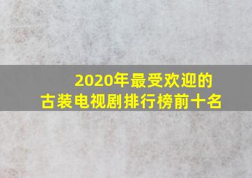 2020年最受欢迎的古装电视剧排行榜前十名