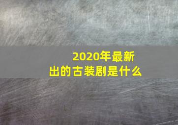 2020年最新出的古装剧是什么