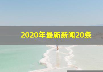 2020年最新新闻20条