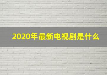 2020年最新电视剧是什么