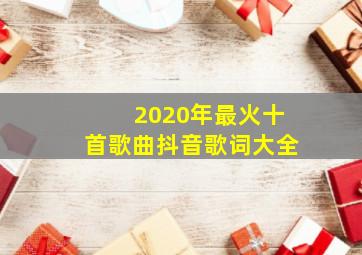 2020年最火十首歌曲抖音歌词大全