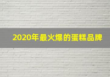 2020年最火爆的蛋糕品牌