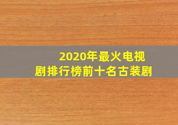 2020年最火电视剧排行榜前十名古装剧