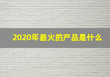 2020年最火的产品是什么