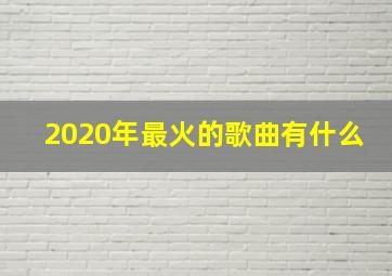 2020年最火的歌曲有什么