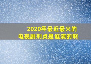 2020年最近最火的电视剧刑贞是谁演的啊