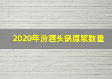 2020年汾酒头锅原浆数量