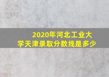 2020年河北工业大学天津录取分数线是多少