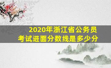 2020年浙江省公务员考试进面分数线是多少分