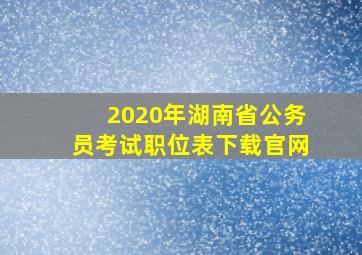 2020年湖南省公务员考试职位表下载官网