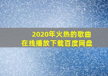 2020年火热的歌曲在线播放下载百度网盘