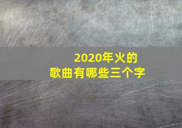 2020年火的歌曲有哪些三个字