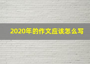 2020年的作文应该怎么写