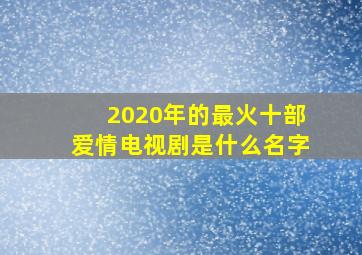 2020年的最火十部爱情电视剧是什么名字