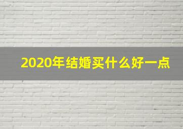 2020年结婚买什么好一点