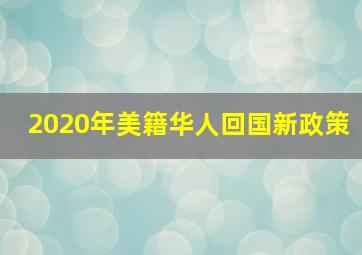 2020年美籍华人回国新政策